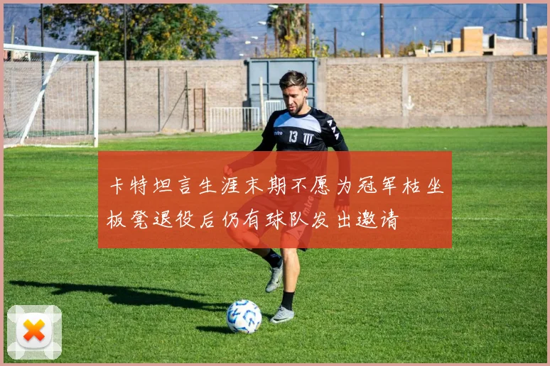 卡特坦言生涯末期不愿为冠军枯坐板凳退役后仍有球队发出邀请