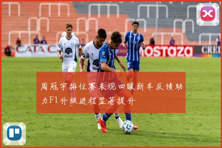 周冠宇排位赛表现回暖新车反馈助力F1升级进程显著提升