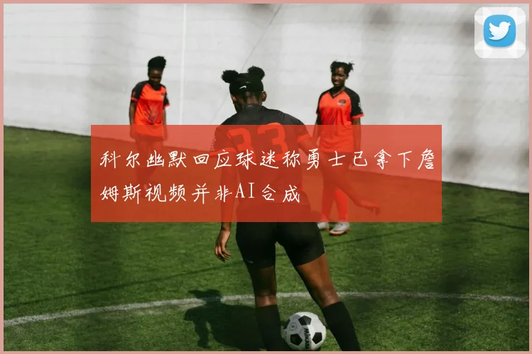 科尔幽默回应球迷称勇士已拿下詹姆斯视频并非AI合成