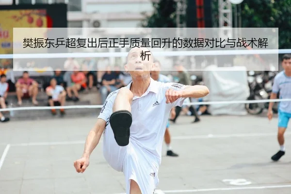 樊振东乒超复出后正手质量回升的数据对比与战术解析