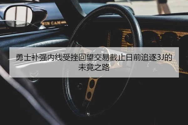 勇士补强内线受挫回望交易截止日前追逐3J的未竟之路