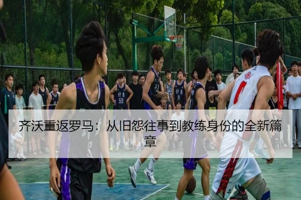 齐沃重返罗马：从旧怨往事到教练身份的全新篇章